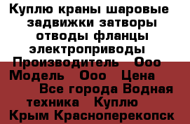 Куплю краны шаровые  задвижки затворы отводы фланцы электроприводы › Производитель ­ Ооо › Модель ­ Ооо › Цена ­ 2 000 - Все города Водная техника » Куплю   . Крым,Красноперекопск